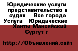 Юридические услуги, представительство в судах. - Все города Услуги » Юридические   . Ханты-Мансийский,Сургут г.